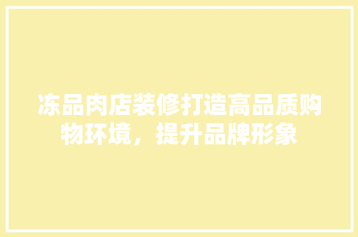 冻品肉店装修打造高品质购物环境，提升品牌形象