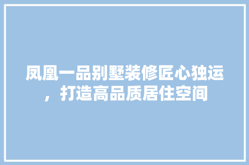 凤凰一品别墅装修匠心独运，打造高品质居住空间