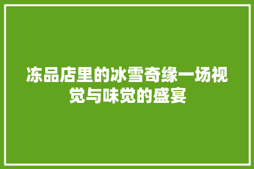 冻品店里的冰雪奇缘一场视觉与味觉的盛宴