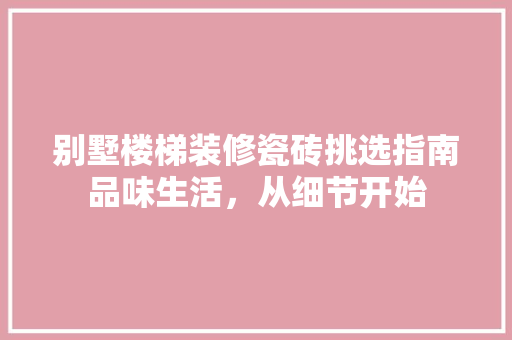 别墅楼梯装修瓷砖挑选指南品味生活，从细节开始