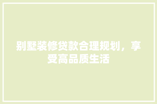 别墅装修贷款合理规划，享受高品质生活