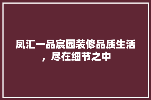 凤汇一品宸园装修品质生活，尽在细节之中