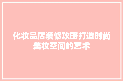 化妆品店装修攻略打造时尚美妆空间的艺术