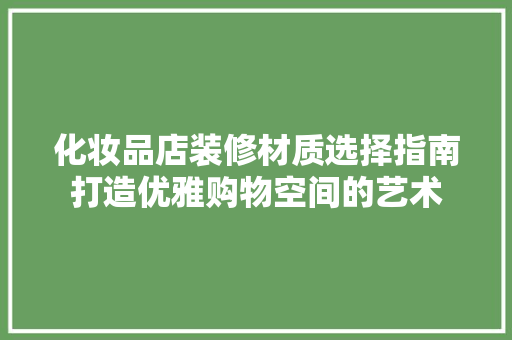 化妆品店装修材质选择指南打造优雅购物空间的艺术