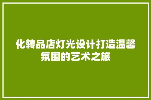 化转品店灯光设计打造温馨氛围的艺术之旅