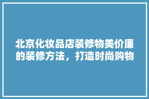 北京化妆品店装修物美价廉的装修方法，打造时尚购物空间