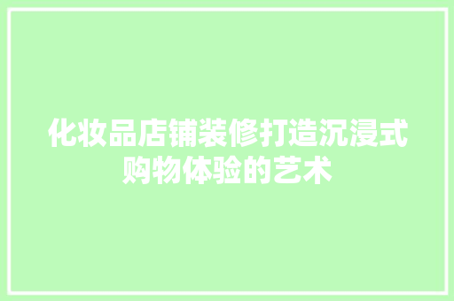 化妆品店铺装修打造沉浸式购物体验的艺术