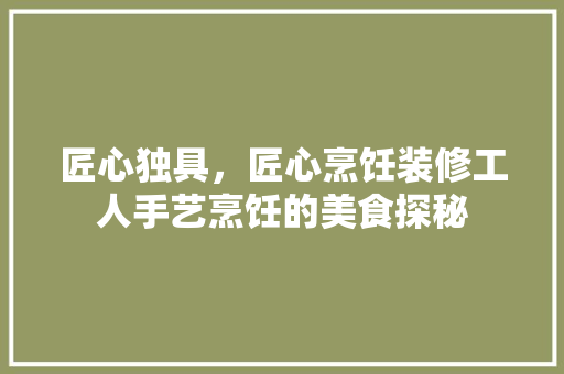 匠心独具，匠心烹饪装修工人手艺烹饪的美食探秘