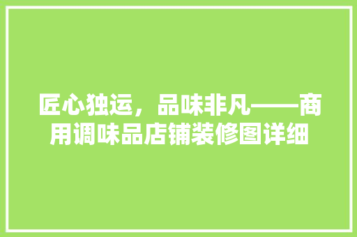 匠心独运，品味非凡——商用调味品店铺装修图详细