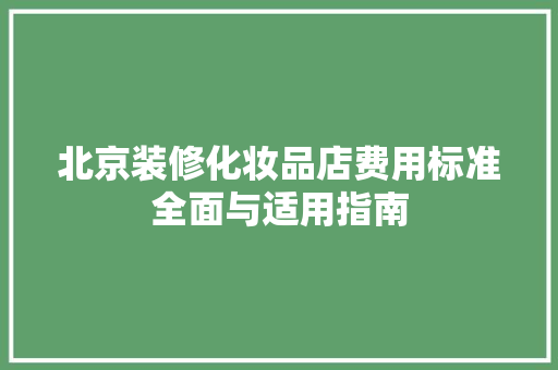 北京装修化妆品店费用标准全面与适用指南