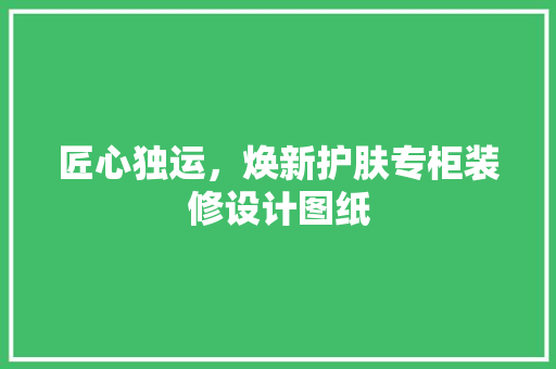 匠心独运，焕新护肤专柜装修设计图纸