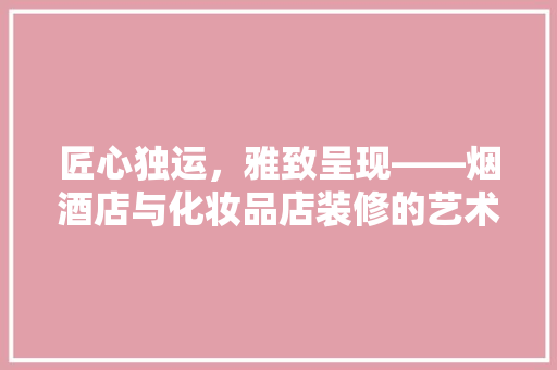 匠心独运，雅致呈现——烟酒店与化妆品店装修的艺术与智慧