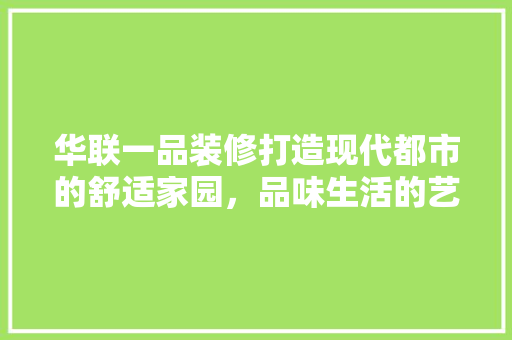 华联一品装修打造现代都市的舒适家园，品味生活的艺术与科学