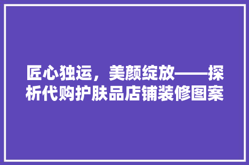 匠心独运，美颜绽放——探析代购护肤品店铺装修图案的艺术魅力