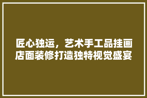 匠心独运，艺术手工品挂画店面装修打造独特视觉盛宴的空间艺术