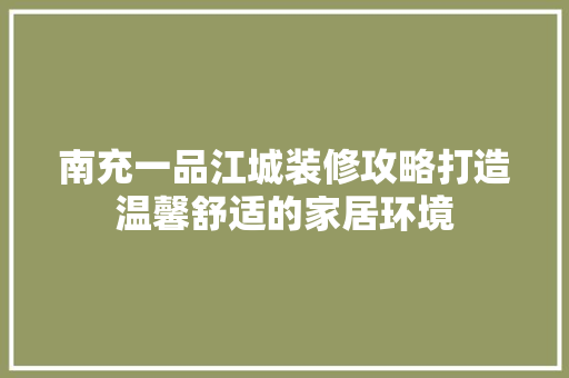 南充一品江城装修攻略打造温馨舒适的家居环境
