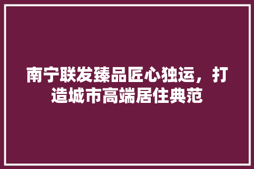 南宁联发臻品匠心独运，打造城市高端居住典范