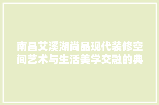 南昌艾溪湖尚品现代装修空间艺术与生活美学交融的典范