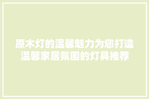 原木灯的温馨魅力为您打造温馨家居氛围的灯具推荐