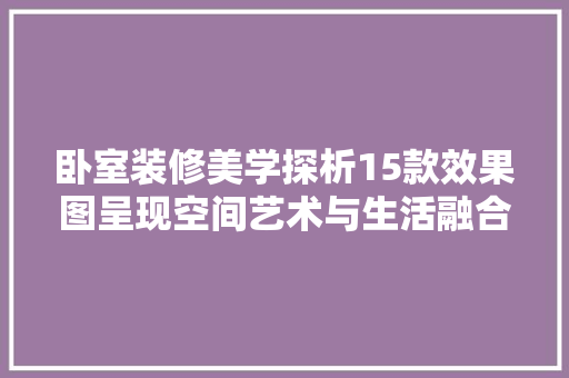 卧室装修美学探析15款效果图呈现空间艺术与生活融合