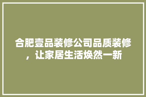 合肥壹品装修公司品质装修，让家居生活焕然一新