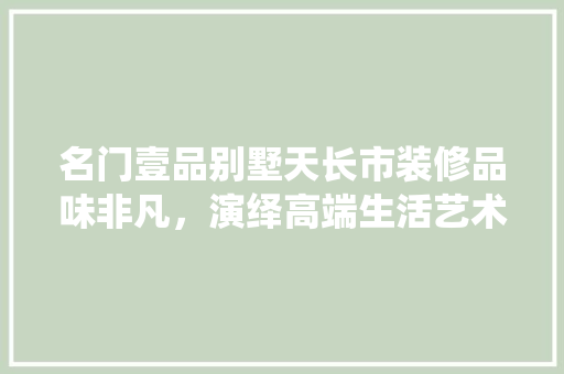 名门壹品别墅天长市装修品味非凡，演绎高端生活艺术