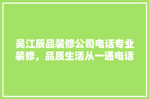 吴江辰品装修公司电话专业装修，品质生活从一通电话开始