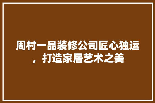 周村一品装修公司匠心独运，打造家居艺术之美