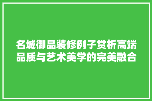 名城御品装修例子赏析高端品质与艺术美学的完美融合