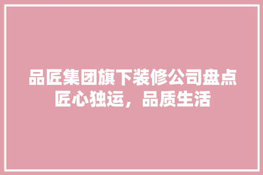 品匠集团旗下装修公司盘点匠心独运，品质生活
