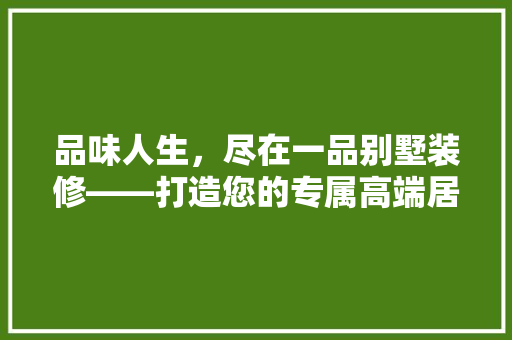 品味人生，尽在一品别墅装修——打造您的专属高端居住空间