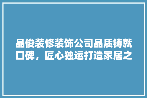 品俊装修装饰公司品质铸就口碑，匠心独运打造家居之美