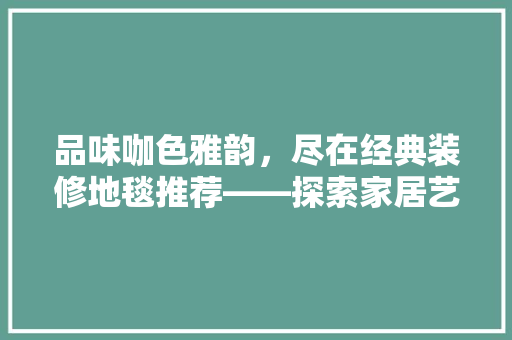 品味咖色雅韵，尽在经典装修地毯推荐——探索家居艺术的完美融合