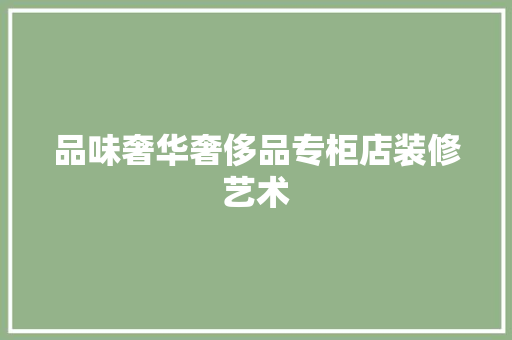 品味奢华奢侈品专柜店装修艺术