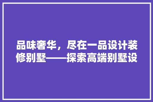 品味奢华，尽在一品设计装修别墅——探索高端别墅设计之美