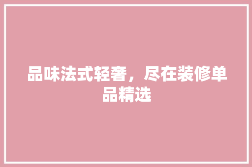 品味法式轻奢，尽在装修单品精选