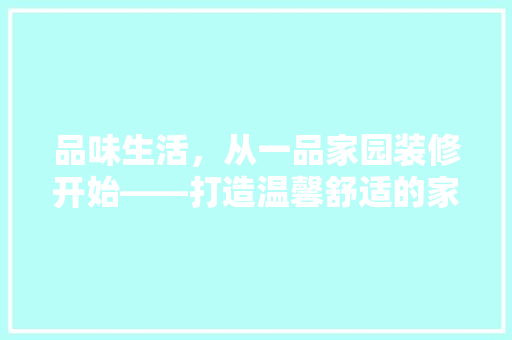 品味生活，从一品家园装修开始——打造温馨舒适的家