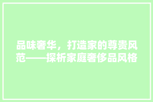 品味奢华，打造家的尊贵风范——探析家庭奢侈品风格装修