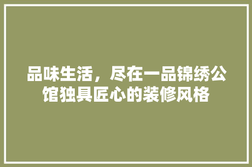品味生活，尽在一品锦绣公馆独具匠心的装修风格