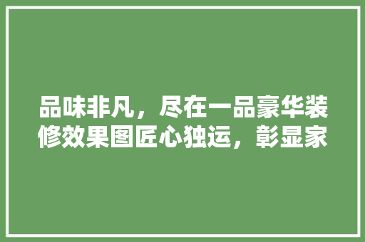 品味非凡，尽在一品豪华装修效果图匠心独运，彰显家居美学