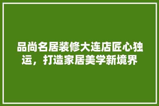 品尚名居装修大连店匠心独运，打造家居美学新境界