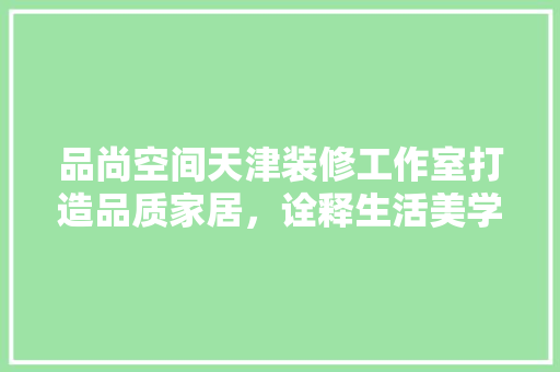 品尚空间天津装修工作室打造品质家居，诠释生活美学