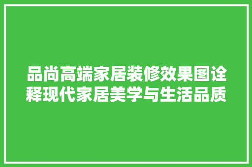 品尚高端家居装修效果图诠释现代家居美学与生活品质