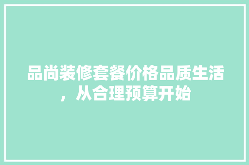 品尚装修套餐价格品质生活，从合理预算开始