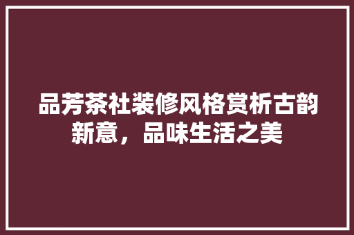 品芳茶社装修风格赏析古韵新意，品味生活之美