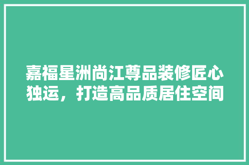 嘉福星洲尚江尊品装修匠心独运，打造高品质居住空间