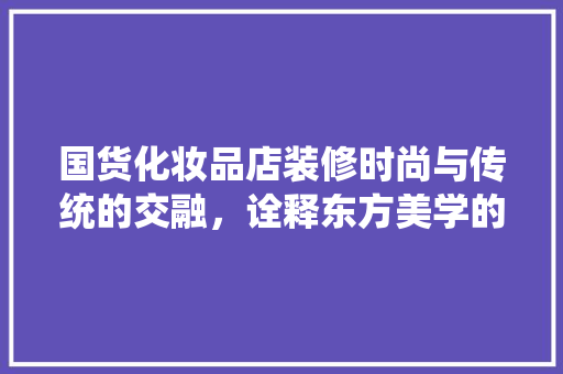 国货化妆品店装修时尚与传统的交融，诠释东方美学的韵味