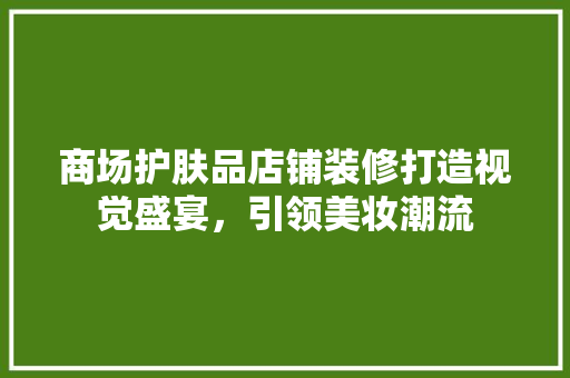 商场护肤品店铺装修打造视觉盛宴，引领美妆潮流