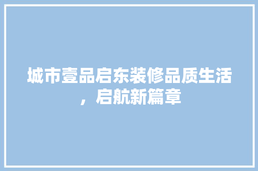 城市壹品启东装修品质生活，启航新篇章