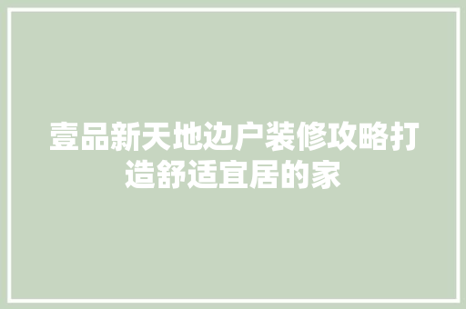 壹品新天地边户装修攻略打造舒适宜居的家